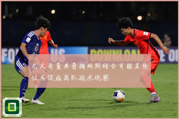 尤文考量库普梅纳斯转会可能某价位或促成离队战术观察