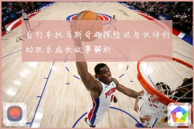 自行车托马斯奇趣探险记与伙伴们的欢乐成长故事解析