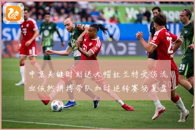 申京关键时刻送大帽杜兰特受伤流血依然拼搏带队加时逆转赛场复盘