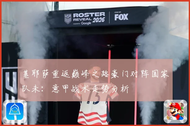 基耶萨重返巅峰之路豪门对阵国家队未：意甲战术走势分析