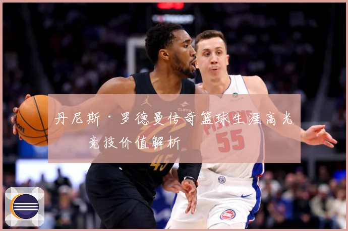 丹尼斯·罗德曼传奇篮球生涯高光与竞技价值解析