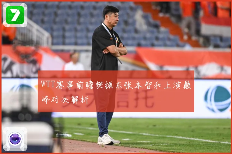 WTT赛事前瞻樊振东张本智和上演巅峰对决解析