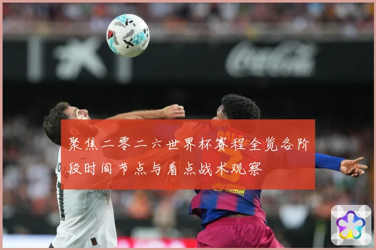 聚焦二零二六世界杯赛程全览各阶段时间节点与看点战术观察