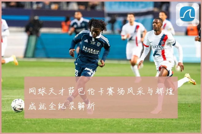 网球天才萨巴伦卡赛场风采与辉煌成就全纪录解析