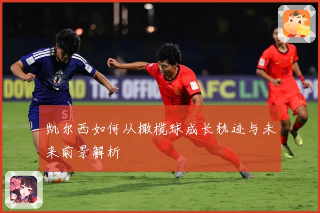 凯尔西如何从橄榄球成长轨迹与未来前景解析