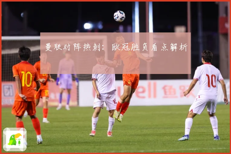 曼联对阵热刺：欧冠胜负看点解析