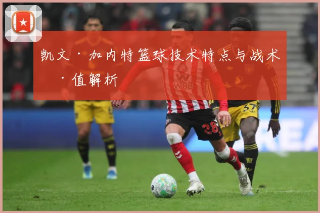 凯文·加内特篮球技术特点与战术价值解析