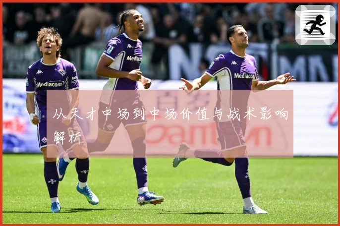 从天才中场到中场价值与战术影响解析