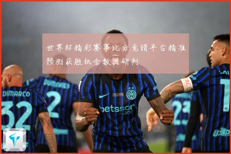 世界杯精彩赛事比分竞猜平台精准预测获胜机会数据研判