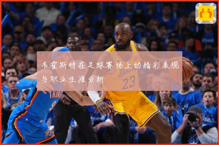 韦霍斯特在足球赛场上的精彩表现与职业生涯分析