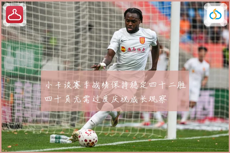 小卡谈赛季战绩保持稳定四十二胜四十负无需过度庆祝成长观察