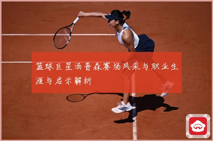 篮球巨星汤普森赛场风采与职业生涯与启示解析