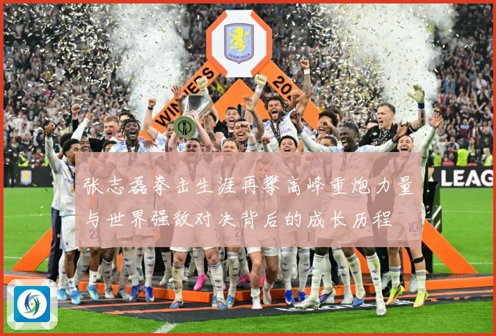 张志磊拳击生涯再攀高峰重炮力量与世界强敌对决背后的成长历程
