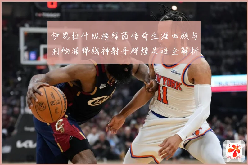 伊恩拉什纵横绿茵传奇生涯回顾与利物浦锋线神射手辉煌足迹全解析