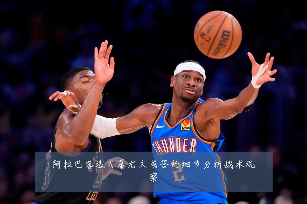 阿拉巴落选内幕尤文或签约细节分析战术观察