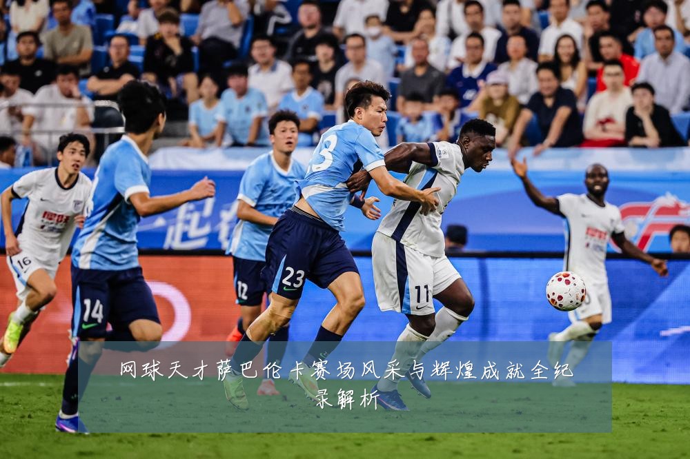 网球天才萨巴伦卡赛场风采与辉煌成就全纪录解析