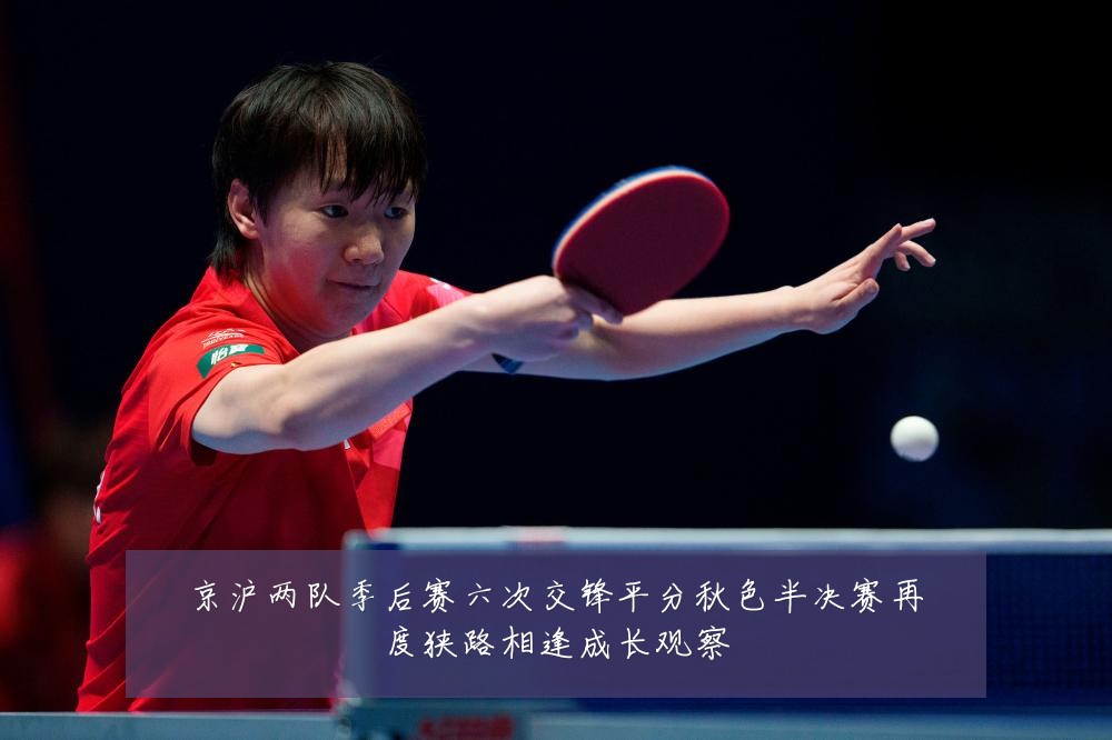 京沪两队季后赛六次交锋平分秋色半决赛再度狭路相逢成长观察
