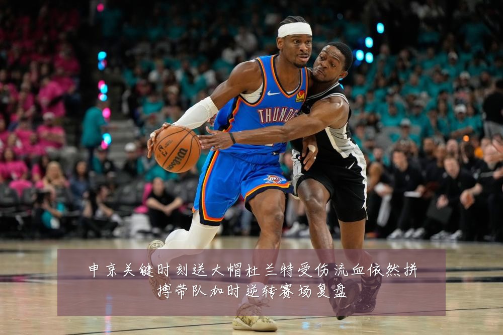 申京关键时刻送大帽杜兰特受伤流血依然拼搏带队加时逆转赛场复盘